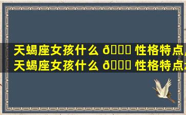 天蝎座女孩什么 🍀 性格特点,天蝎座女孩什么 🐒 性格特点zui
好